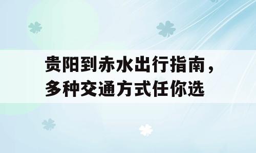贵阳到赤水出行指南，多种交通方式任你选
