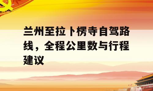 兰州至拉卜楞寺自驾路线，全程公里数与行程建议