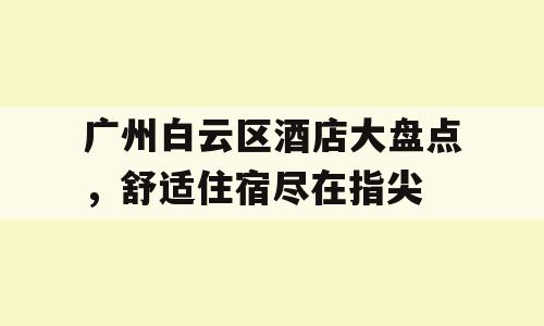 广州白云区酒店大盘点，舒适住宿尽在指尖