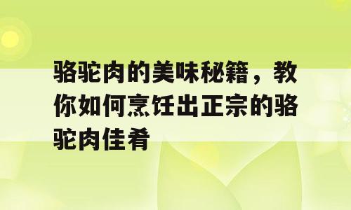 骆驼肉的美味秘籍，教你如何烹饪出正宗的骆驼肉佳肴