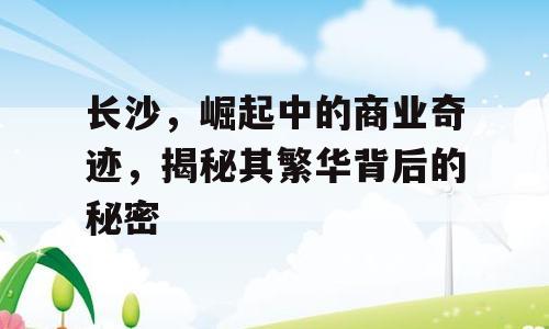 长沙，崛起中的商业奇迹，揭秘其繁华背后的秘密