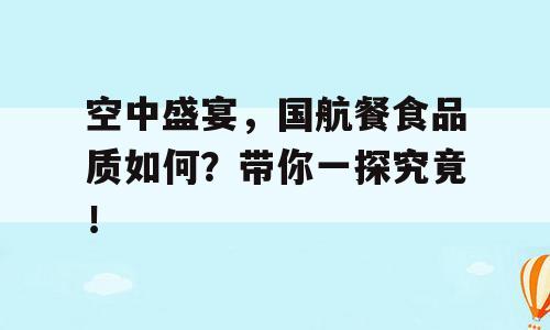 空中盛宴，国航餐食品质如何？带你一探究竟！