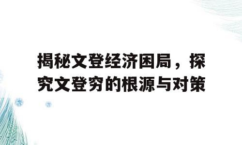 揭秘文登经济困局，探究文登穷的根源与对策