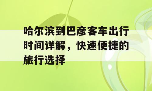 哈尔滨到巴彦客车出行时间详解，快速便捷的旅行选择