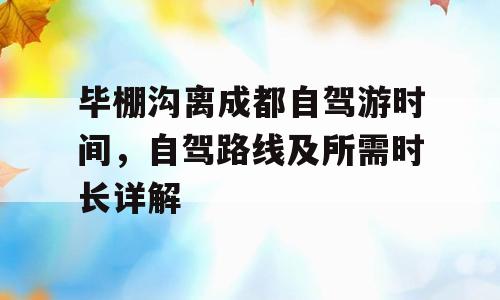 毕棚沟离成都自驾游时间，自驾路线及所需时长详解