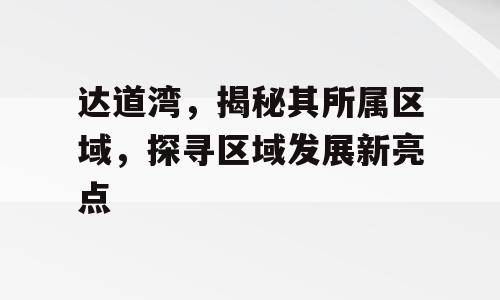 达道湾，揭秘其所属区域，探寻区域发展新亮点