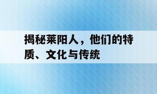 揭秘莱阳人，他们的特质、文化与传统