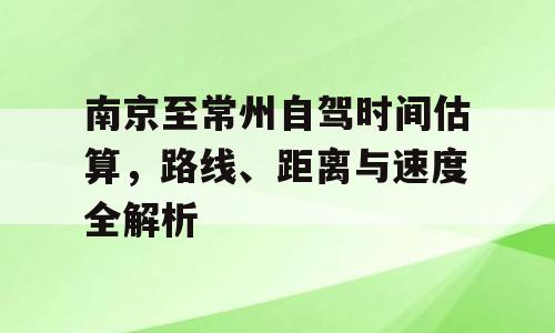 南京至常州自驾时间估算，路线、距离与速度全解析