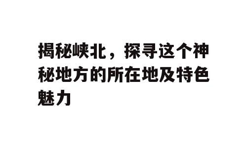 揭秘峡北，探寻这个神秘地方的所在地及特色魅力