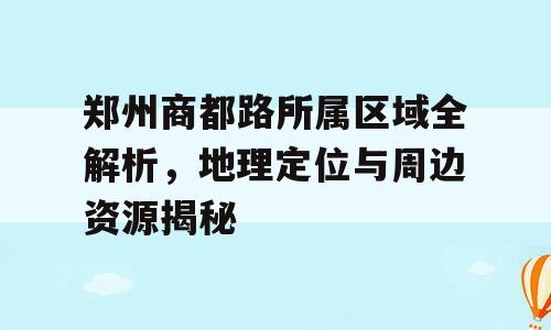 郑州商都路所属区域全解析，地理定位与周边资源揭秘