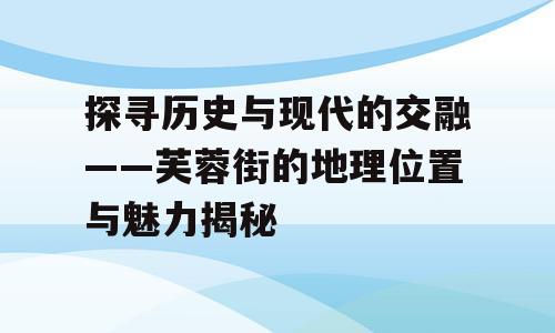 探寻历史与现代的交融——芙蓉街的地理位置与魅力揭秘