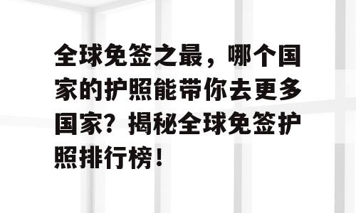全球免签之最，哪个国家的护照能带你去更多国家？揭秘全球免签护照排行榜！