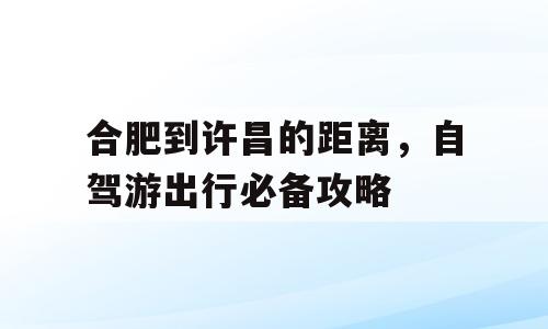 合肥到许昌的距离，自驾游出行必备攻略