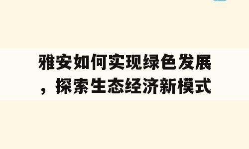 雅安如何实现绿色发展，探索生态经济新模式