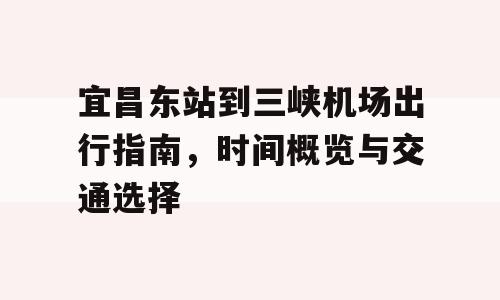 宜昌东站到三峡机场出行指南，时间概览与交通选择