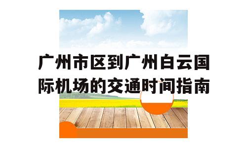 广州市区到广州白云国际机场的交通时间指南