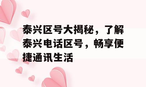 泰兴区号大揭秘，了解泰兴电话区号，畅享便捷通讯生活