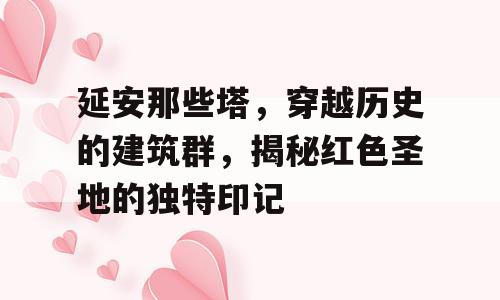 延安那些塔，穿越历史的建筑群，揭秘红色圣地的独特印记