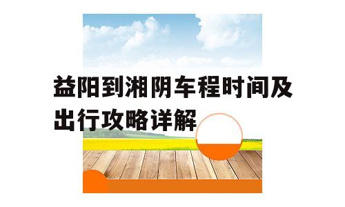 益阳到湘阴车程时间及出行攻略详解