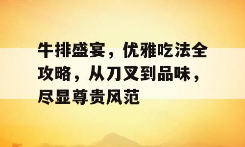 牛排盛宴，优雅吃法全攻略，从刀叉到品味，尽显尊贵风范