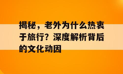 揭秘，老外为什么热衷于旅行？深度解析背后的文化动因