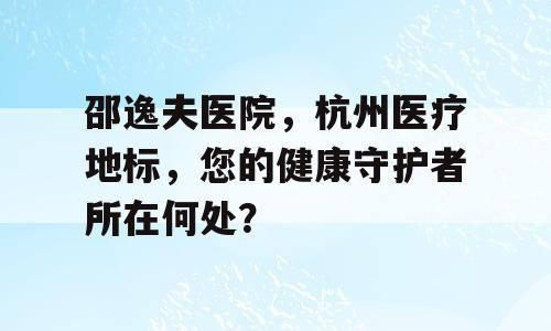 邵逸夫医院，杭州医疗地标，您的健康守护者所在何处？