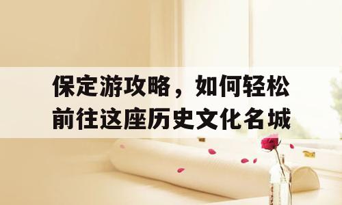 保定游攻略，如何轻松前往这座历史文化名城