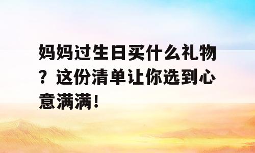 妈妈过生日买什么礼物？这份清单让你选到心意满满！