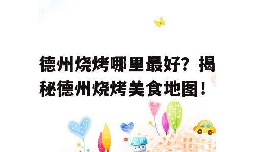 德州烧烤哪里最好？揭秘德州烧烤美食地图！