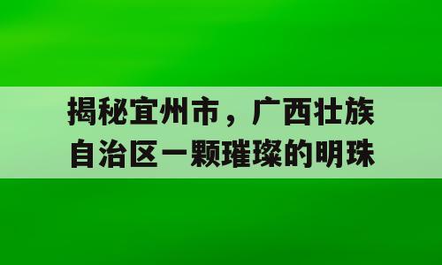 揭秘宜州市，广西壮族自治区一颗璀璨的明珠