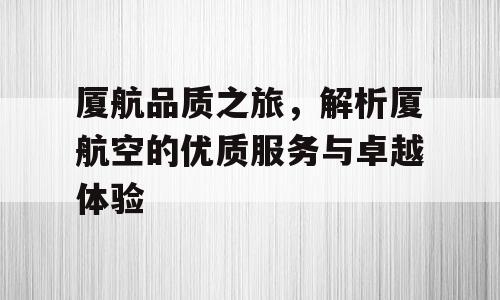 厦航品质之旅，解析厦航空的优质服务与卓越体验