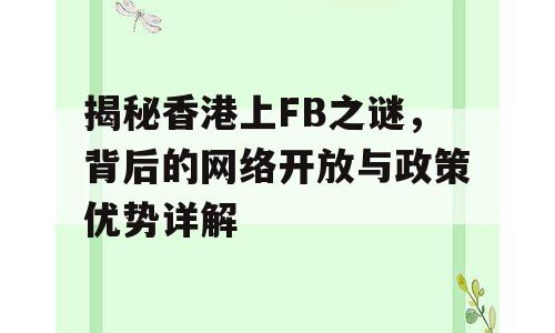 揭秘香港上FB之谜，背后的网络开放与政策优势详解
