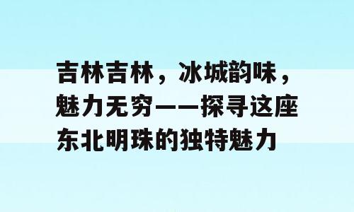 吉林吉林，冰城韵味，魅力无穷——探寻这座东北明珠的独特魅力