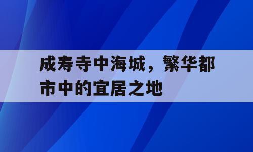 成寿寺中海城，繁华都市中的宜居之地