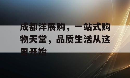 成都洋展购，一站式购物天堂，品质生活从这里开始