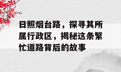 日照烟台路，探寻其所属行政区，揭秘这条繁忙道路背后的故事