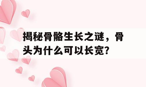 揭秘骨骼生长之谜，骨头为什么可以长宽？