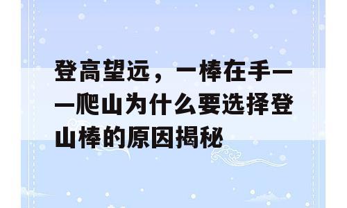 登高望远，一棒在手——爬山为什么要选择登山棒的原因揭秘