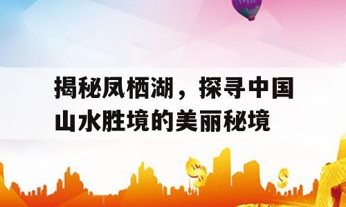 揭秘凤栖湖，探寻中国山水胜境的美丽秘境