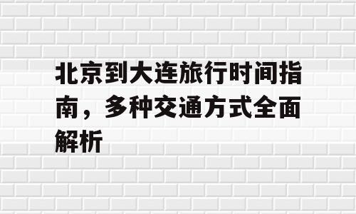 北京到大连旅行时间指南，多种交通方式全面解析