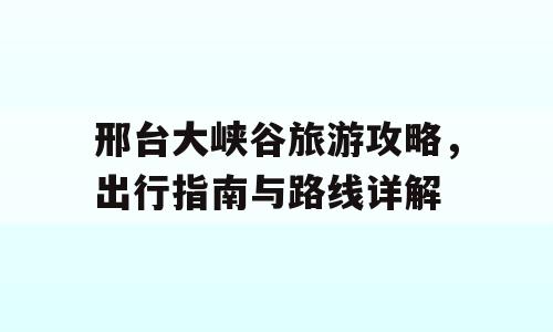 邢台大峡谷旅游攻略，出行指南与路线详解