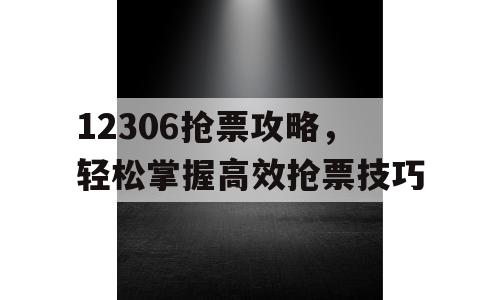 12306抢票攻略，轻松掌握高效抢票技巧