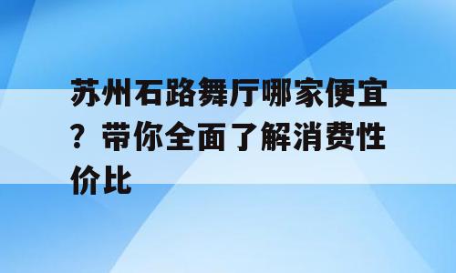 苏州石路舞厅哪家便宜？带你全面了解消费性价比