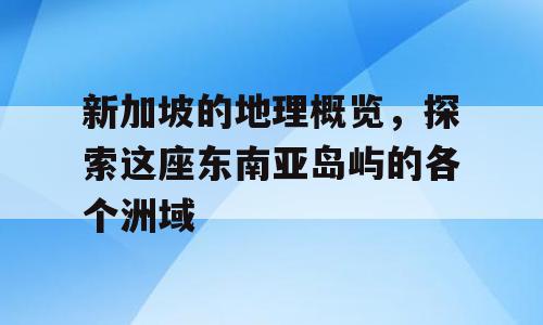 新加坡的地理概览，探索这座东南亚岛屿的各个洲域