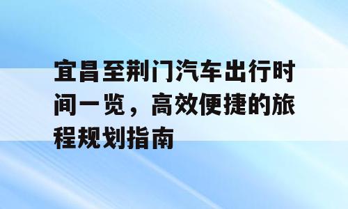 宜昌至荆门汽车出行时间一览，高效便捷的旅程规划指南