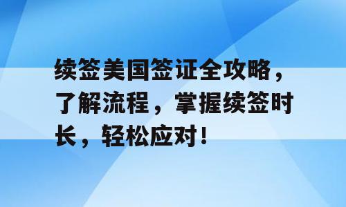 续签美国签证全攻略，了解流程，掌握续签时长，轻松应对！