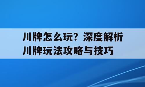 川牌怎么玩？深度解析川牌玩法攻略与技巧