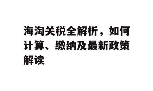 海淘关税全解析，如何计算、缴纳及最新政策解读