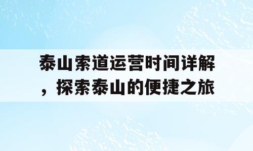 泰山索道运营时间详解，探索泰山的便捷之旅
