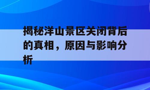 揭秘洋山景区关闭背后的真相，原因与影响分析